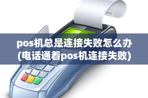 pos机总是连接失败怎么办(电话通着pos机连接失败)