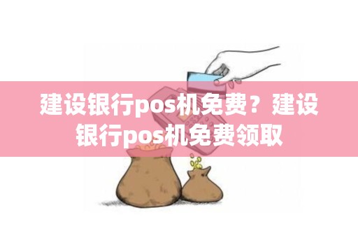 建设银行pos机免费？建设银行pos机免费领取