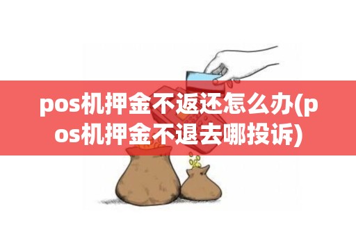 pos机押金不返还怎么办(pos机押金不退去哪投诉)