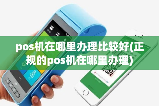 pos机在哪里办理比较好(正规的pos机在哪里办理)