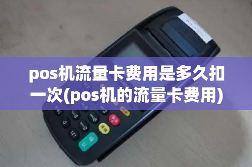pos机流量卡费用是多久扣一次(pos机的流量卡费用)