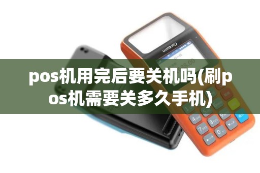 pos机用完后要关机吗(刷pos机需要关多久手机)