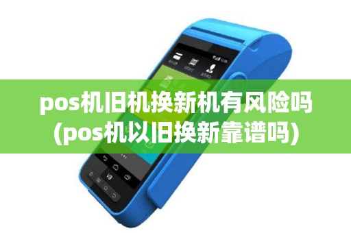 pos机旧机换新机有风险吗(pos机以旧换新靠谱吗)