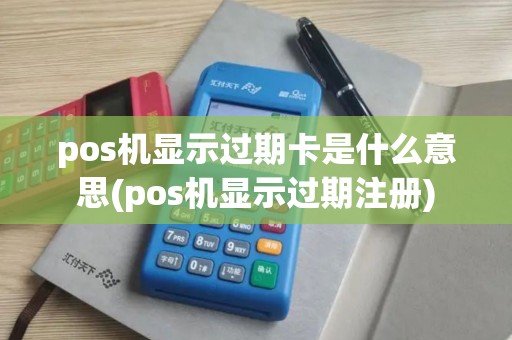 pos机显示过期卡是什么意思(pos机显示过期注册)