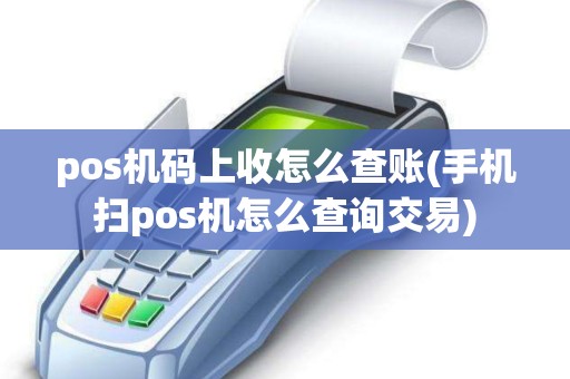 pos机码上收怎么查账(手机扫pos机怎么查询交易)