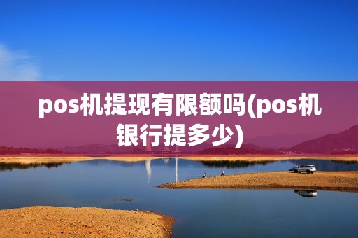 pos机提现有限额吗(pos机银行提多少)