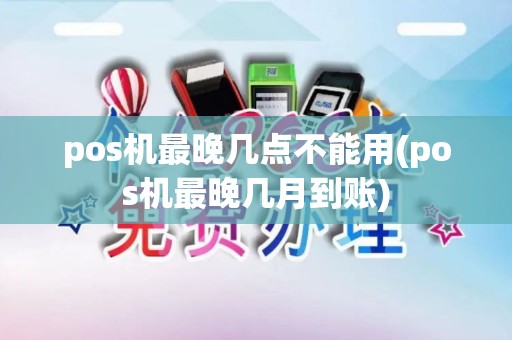 pos机最晚几点不能用(pos机最晚几月到账)