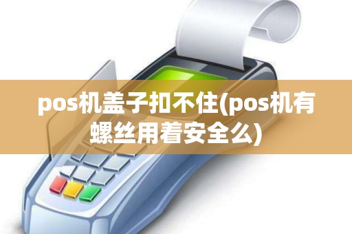 pos机盖子扣不住(pos机有螺丝用着安全么)