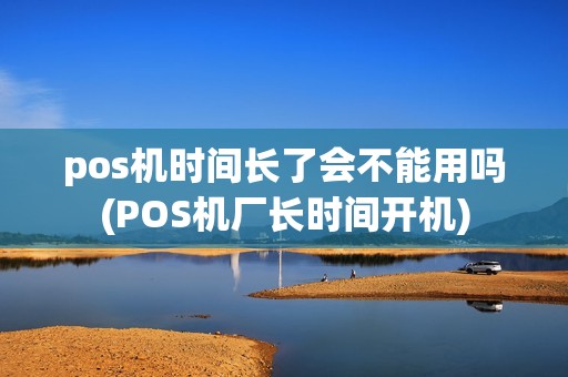 pos机时间长了会不能用吗(POS机厂长时间开机)