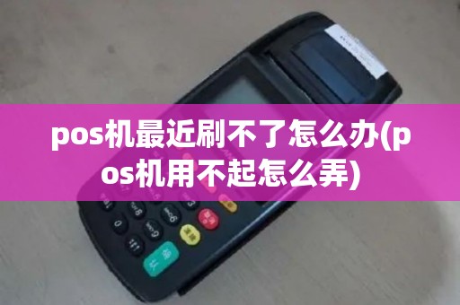 pos机最近刷不了怎么办(pos机用不起怎么弄)