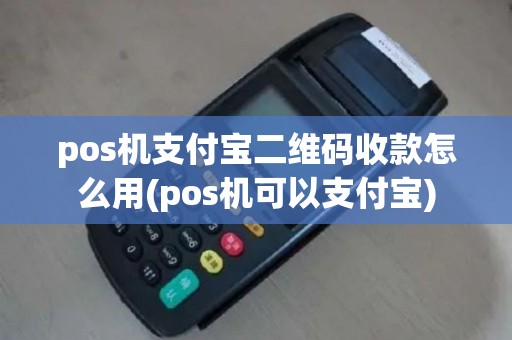pos机支付宝二维码收款怎么用(pos机可以支付宝)