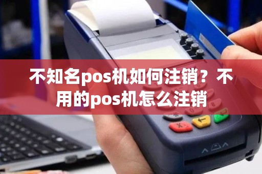 不知名pos机如何注销？不用的pos机怎么注销