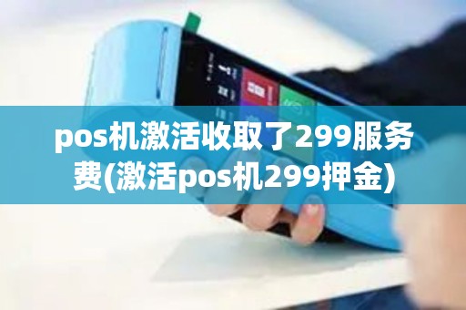 pos机激活收取了299服务费(激活pos机299押金)