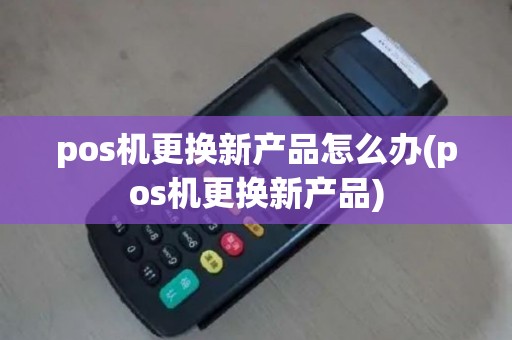 pos机更换新产品怎么办(pos机更换新产品)