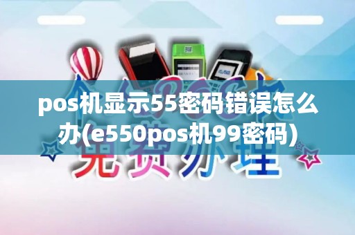 pos机显示55密码错误怎么办(e550pos机99密码)