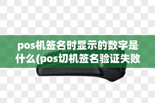 pos机签名时显示的数字是什么(pos切机签名验证失败)