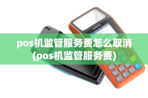 pos机监管服务费怎么取消(pos机监管服务费)