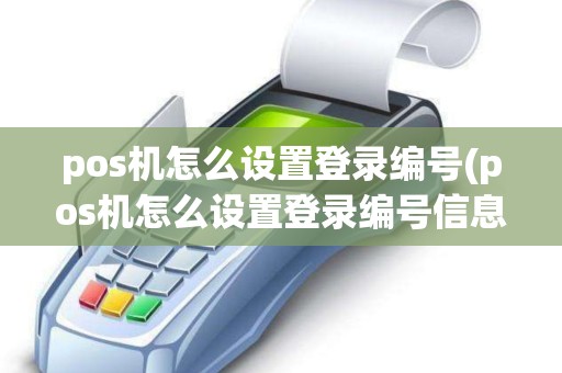 pos机怎么设置登录编号(pos机怎么设置登录编号信息)