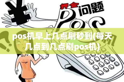 pos机早上几点刷秒到(每天几点到几点刷pos机)