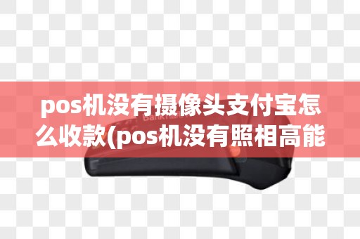 pos机没有摄像头支付宝怎么收款(pos机没有照相高能)