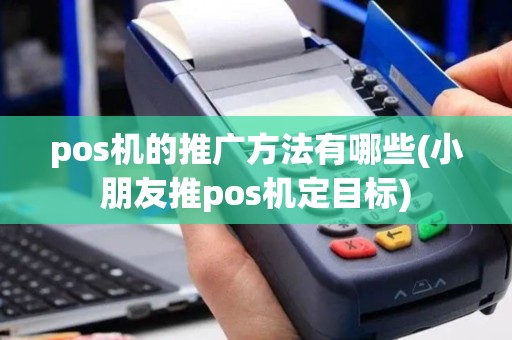 pos机的推广方法有哪些(小朋友推pos机定目标)