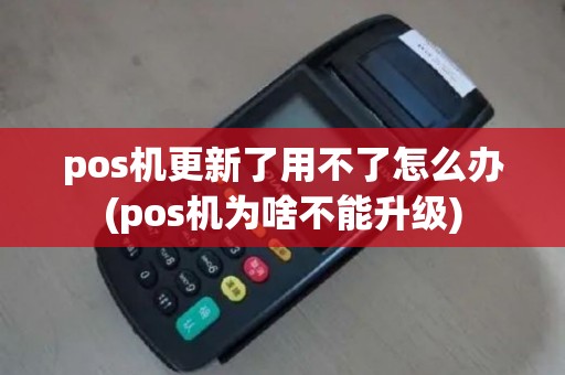 pos机更新了用不了怎么办(pos机为啥不能升级)
