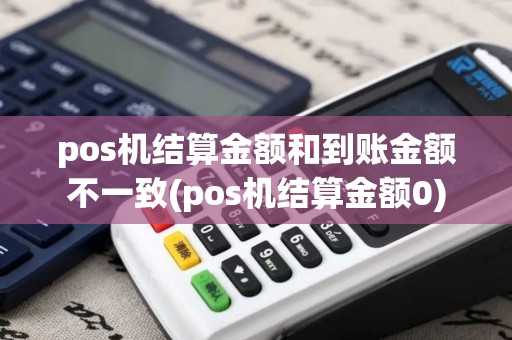 pos机结算金额和到账金额不一致(pos机结算金额0)