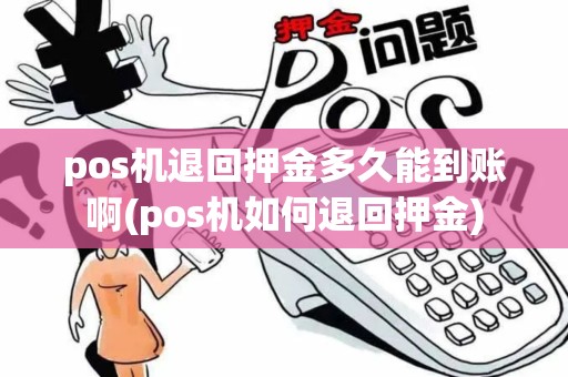 pos机退回押金多久能到账啊(pos机如何退回押金)