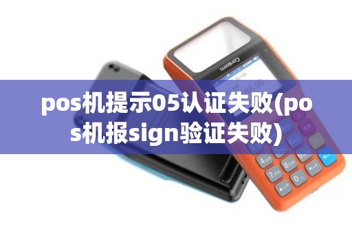 pos机提示05认证失败(pos机报sign验证失败)