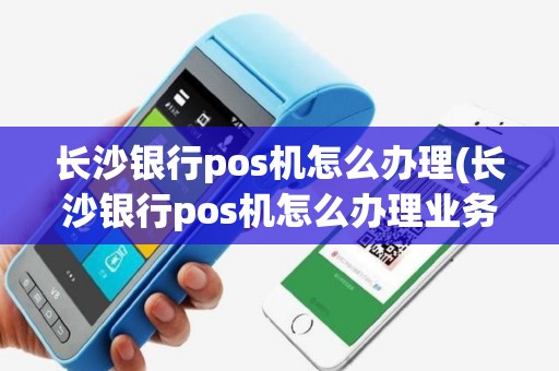 长沙银行pos机怎么办理(长沙银行pos机怎么办理业务)