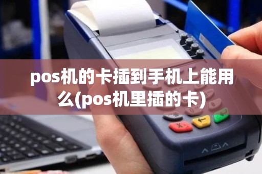 pos机的卡插到手机上能用么(pos机里插的卡)