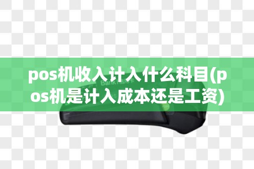 pos机收入计入什么科目(pos机是计入成本还是工资)