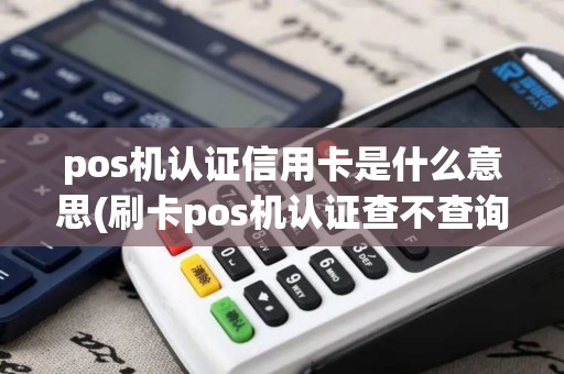 pos机认证信用卡是什么意思(刷卡pos机认证查不查询)