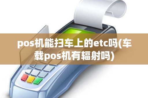 pos机能扫车上的etc吗(车载pos机有辐射吗)
