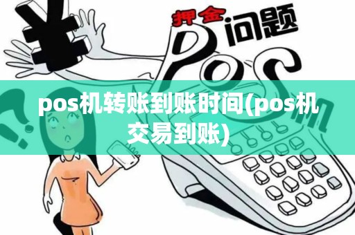 pos机转账到账时间(pos机交易到账)