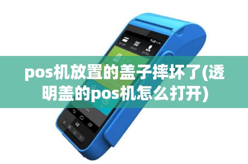 pos机放置的盖子摔坏了(透明盖的pos机怎么打开)