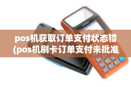 pos机获取订单支付状态错(pos机刷卡订单支付未批准)