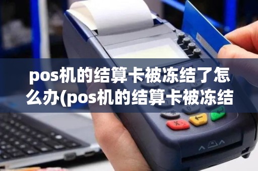 pos机的结算卡被冻结了怎么办(pos机的结算卡被冻结)
