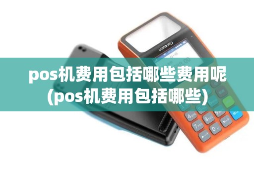 pos机费用包括哪些费用呢(pos机费用包括哪些)