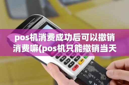 pos机消费成功后可以撤销消费嘛(pos机只能撤销当天的吗)