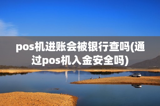 pos机进账会被银行查吗(通过pos机入金安全吗)
