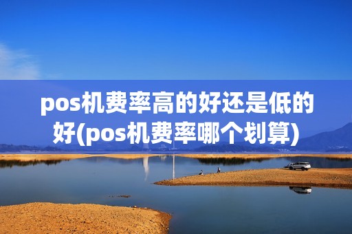 pos机费率高的好还是低的好(pos机费率哪个划算)