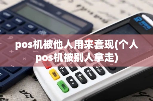 pos机被他人用来套现(个人pos机被别人拿走)