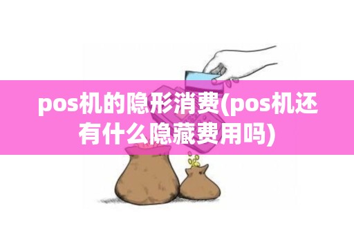 pos机的隐形消费(pos机还有什么隐藏费用吗)