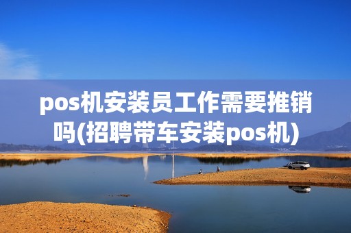 pos机安装员工作需要推销吗(招聘带车安装pos机)