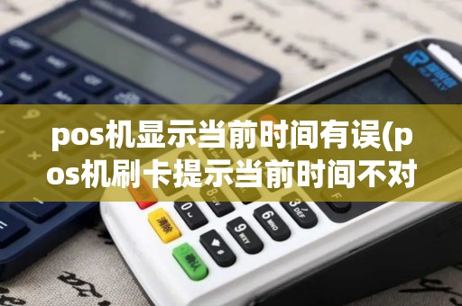 pos机显示当前时间有误(pos机刷卡提示当前时间不对)