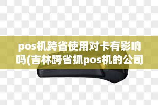pos机跨省使用对卡有影响吗(吉林跨省抓pos机的公司)