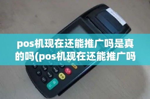 pos机现在还能推广吗是真的吗(pos机现在还能推广吗)