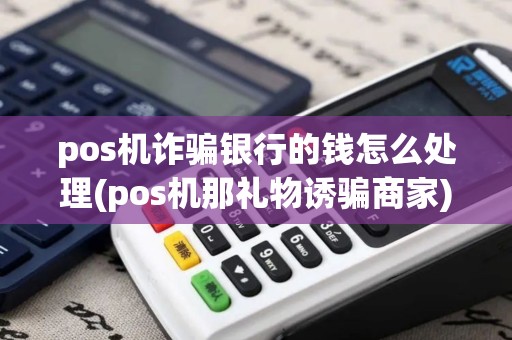 pos机诈骗银行的钱怎么处理(pos机那礼物诱骗商家)