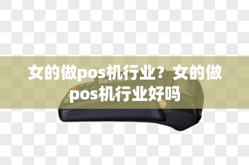 女的做pos机行业？女的做pos机行业好吗